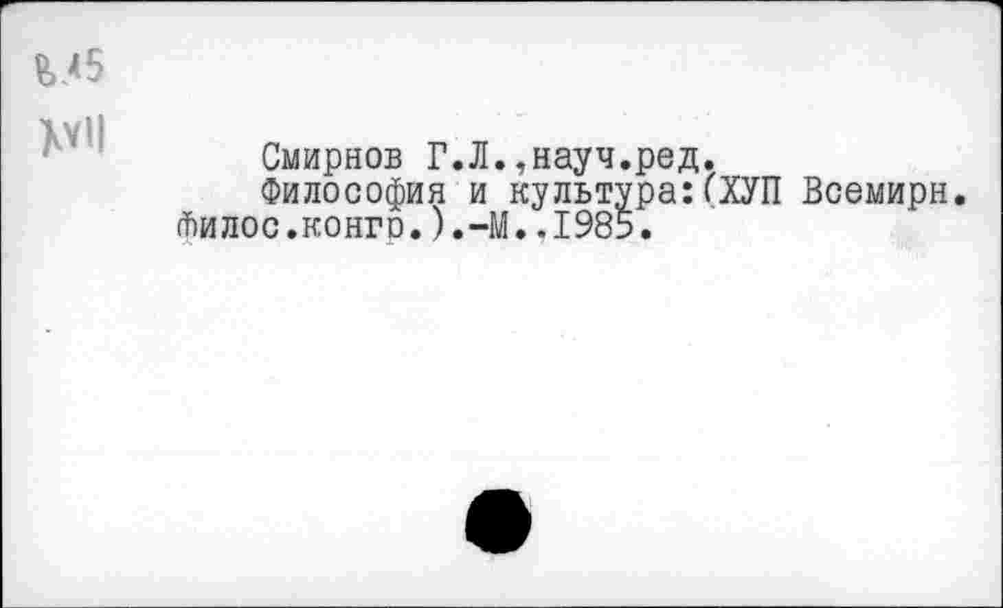 ﻿Смирнов Г.Л.,науч.ред.
Философия и культура: ("ХУП Всемирн. йилос.конго.).~М..1985.